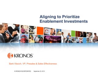 1© KRONOS INCORPORATED September 23, 2013© KRONOS INCORPORATED September 23, 2013
Aligning to Prioritize
Enablement Investments
Barb Vlacich, VP, Presales & Sales Effectiveness
 