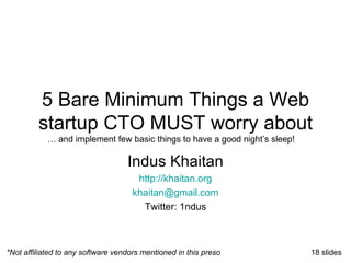 5 Bare Minimum Things a Web startup CTO MUST worry about Indus Khaitan http://khaitan.org [email_address] Twitter: 1ndus *Not affiliated to any software vendors mentioned in this preso … and implement few basic things to have a good night’s sleep! 18 slides 