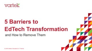 5 Barriers to
EdTech Transformation
© 2018 Vartek | Education’s IT Partner
and How to Remove Them
 