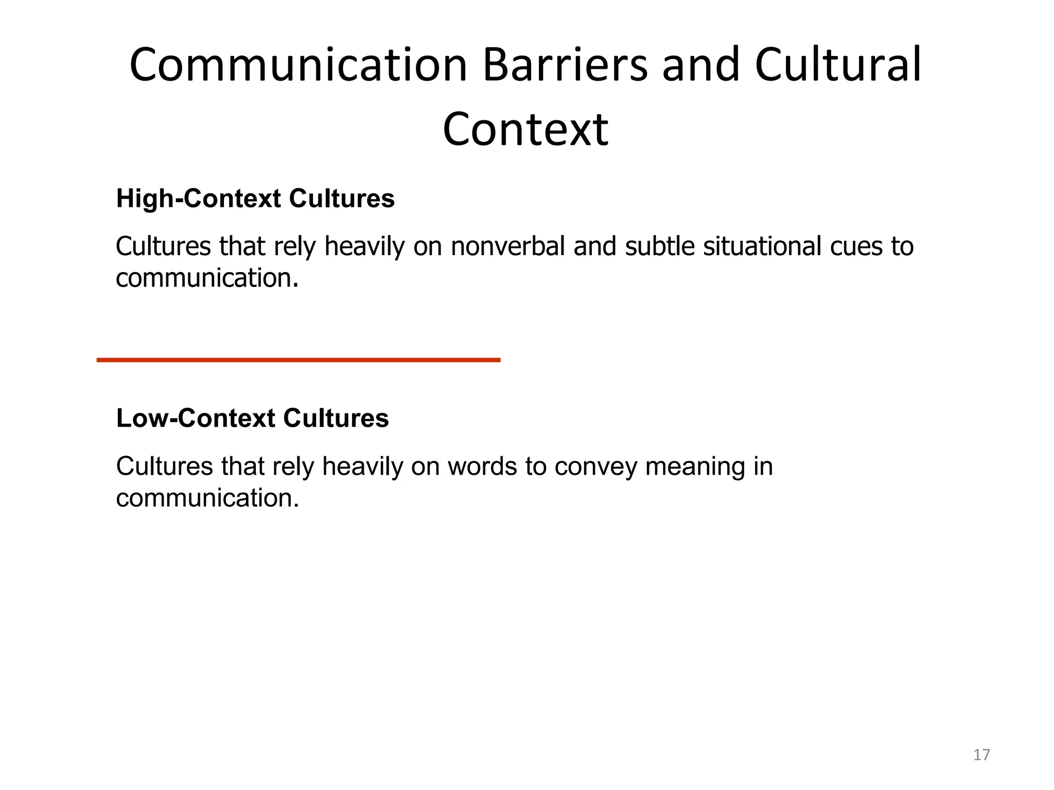 Communication Barriers and Cultural Context High-Context Cultures Cultures that rely heavily on nonverbal and subtle situational cues to communication. Low-Context Cultures Cultures that rely heavily on words to convey meaning in communication. 