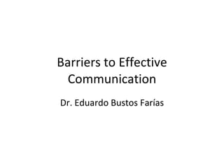 Barriers to Effective Communication Dr. Eduardo Bustos Farías 