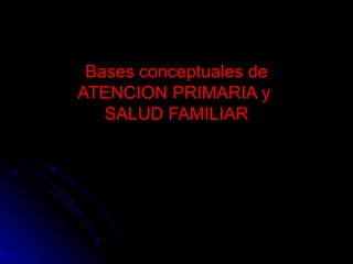 Bases conceptuales deBases conceptuales de
ATENCION PRIMARIA yATENCION PRIMARIA y
SALUD FAMILIARSALUD FAMILIAR
 