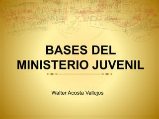 BASES DEL
MINISTERIO JUVENIL
Walter Acosta Vallejos
 