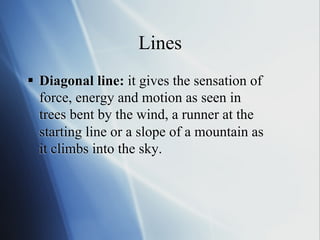 Lines
§  Diagonal line: it gives the sensation of
force, energy and motion as seen in
trees bent by the wind, a runner at the
starting line or a slope of a mountain as
it climbs into the sky.

 