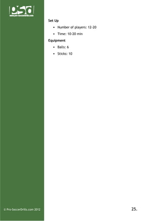 Set Up
• Number of players: 12-20
• Time: 10-20 min
Equipment
• Balls: 6
• Sticks: 10

© Pro-SoccerDrills.com 2012

25.

 