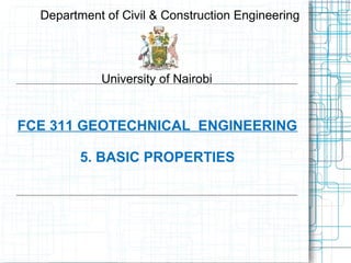FCE 311 GEOTECHNICAL ENGINEERING
5. BASIC PROPERTIES
Department of Civil & Construction Engineering
University of Nairobi
 