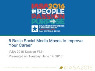 5 Basic Social Media Moves to Improve
Your Career
IASA 2016 Session #321
Presented on Tuesday, June 14, 2016
 