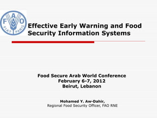 Effective Early Warning and Food
Security Information Systems




  Food Secure Arab World Conference
         February 6-7, 2012
           Beirut, Lebanon


           Mohamed Y. Aw-Dahir,
     Regional Food Security Officer, FAO RNE
 