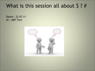 What is this session all about $ ? #
Dated : 22.07.11
At : ABP Tent
 