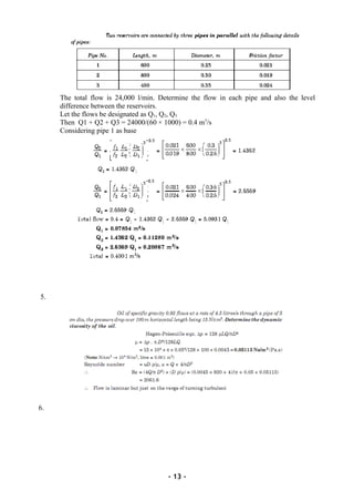The total flow is 24,000 l/min. Determine the flow in each pipe and also the level
difference between the reservoirs.
Let the flows be designated as Q1, Q2, Q3
Then Q1 + Q2 + Q3 = 24000/(60 × 1000) = 0.4 m3
/s
Considering pipe 1 as base
5.
6.
- 13 -
 