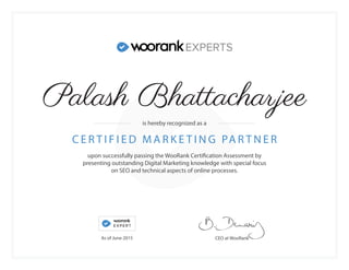 upon successfully passing the WooRank Certification Assessment by
presenting outstanding Digital Marketing knowledge with special focus
on SEO and technical aspects of online processes.
C E R T I F I E D M A R K E T I N G PA R T N E R
CEO at WooRank
is hereby recognized as a
As of June 2015
Palash Bhattacharjee
 