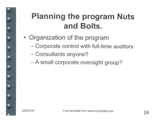 Planning the program Nuts
and Bolts.
• Organization of the program
- Corporate control with full-time auditors
- Consultants anyone?
- A small corporate oversight group?
2/29/2016 Free template from www.brainybetty.com
24
 