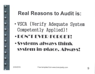 Real Reasons to Audit is:
·VSCA (Verify Adequate System
Competently Applied)!
• [)()~~T ~V~I:? r=()I:?f7~T!
•§ystems always think
system in-place. Always!
2/29/2016 Free template from www.brainybetty.com
9
 