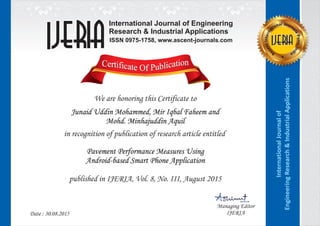 l Joa un ro nit
a
a
ls
nr
P
e
u
t
n
nI
e
t
,I
n
n
e
d
c
is aA
InternationalJournalof
EngineeringResearch&IndustrialApplications
Managing Editor
IJERIADate : 30.08.2015
International Journal of Engineering
Research & Industrial Applications
ISSN 0975-1758, www.ascent-journals.com
We are honoring this Certificate to
in recognition of publication of research article entitled
published in IJERIA, Vol. 8, No. III, August 2015
Junaid Uddin Mohammed, Mir Iqbal Faheem and
Mohd. Minhajuddin Aquil
Pavement Performance Measures Using
Android-based Smart Phone Application
 