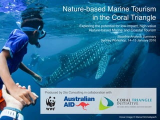 Nature-based Marine Tourism
in the Coral Triangle
Exploring the potential for low-impact, high-value
Nature-based Marine and Coastal Tourism
Baseline Analysis Summary
Sydney Workshop, 14–15 January 2016
Produced by 2iis Consulting in collaboration with
																																																					
Cover image © Diana Himmelspach
 