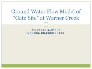 B Y : S A R A H S A N S O N E
M E N T O R : D R . C H O W D H U R Y
Ground Water Flow Model of
“Gate Site” at Warner Creek
 