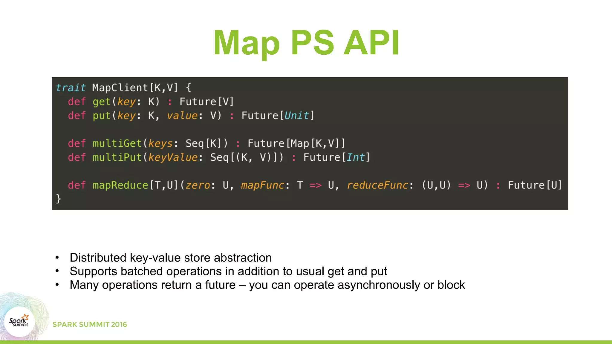 Map PS API
• Distributed key-value store abstraction
• Supports batched operations in addition to usual get and put
• Many operations return a future – you can operate asynchronously or block
 