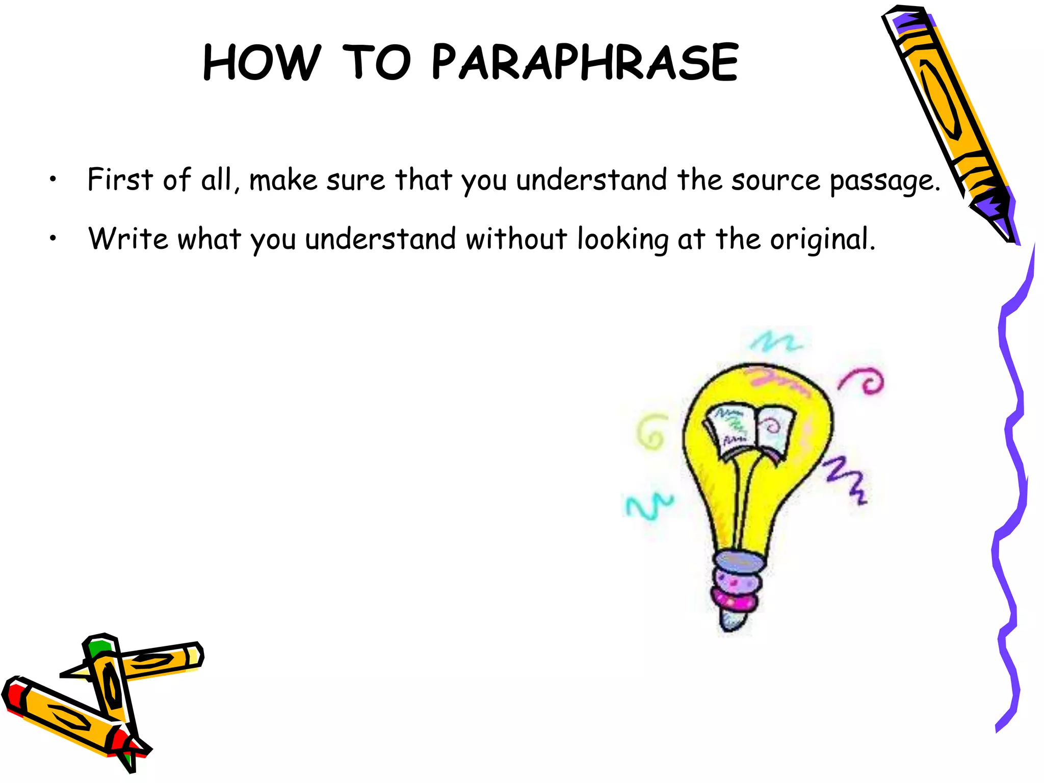 HOW TO PARAPHRASE
• First of all, make sure that you understand the source passage.
• Write what you understand without looking at the original.
 