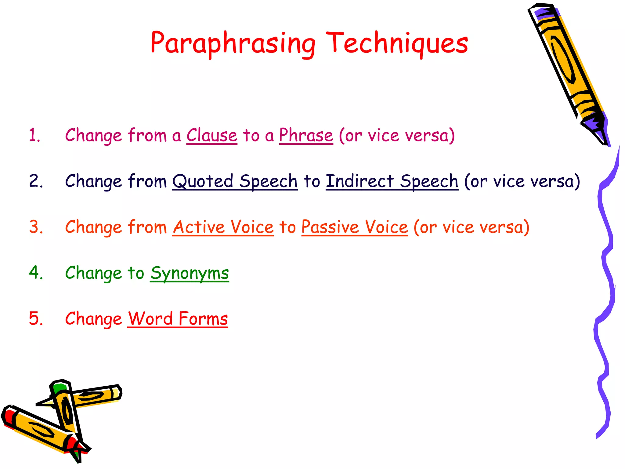 Paraphrasing Techniques
1. Change from a Clause to a Phrase (or vice versa)
2. Change from Quoted Speech to Indirect Speech (or vice versa)
3. Change from Active Voice to Passive Voice (or vice versa)
4. Change to Synonyms
5. Change Word Forms
 