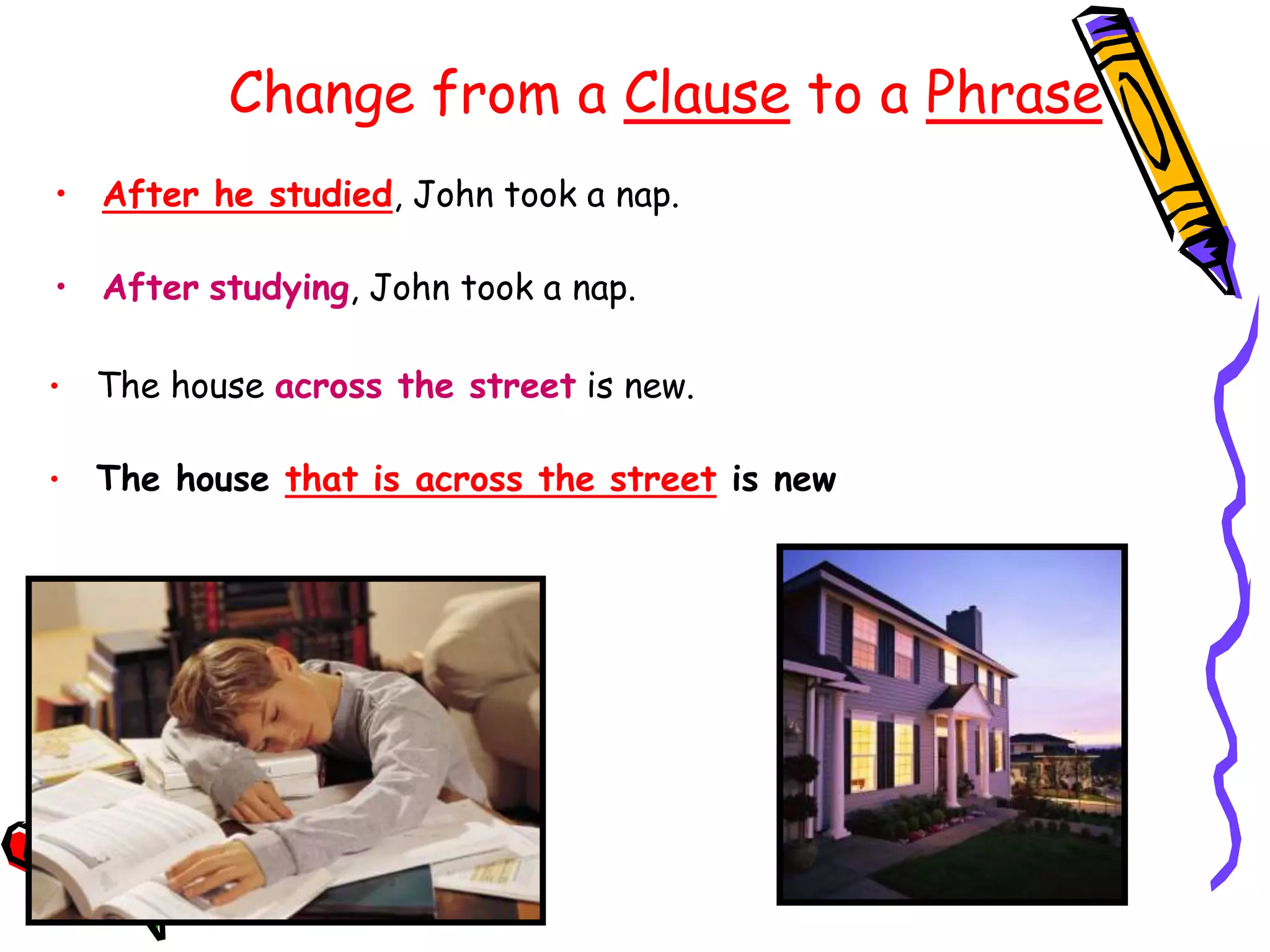 Change from a Clause to a Phrase
• After he studied, John took a nap.
• After studying, John took a nap.
• The house across the street is new.
• The house that is across the street is new
 
