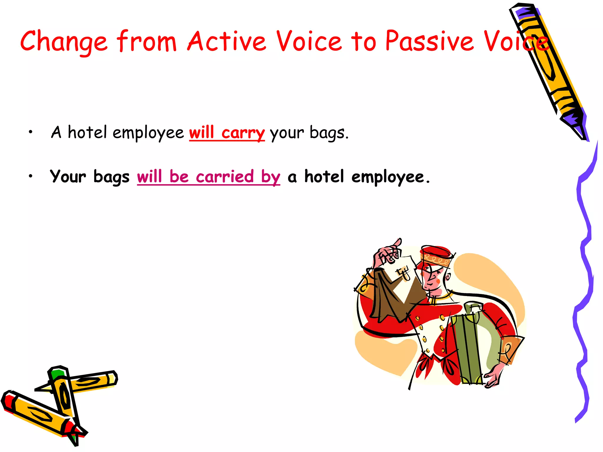 Change from Active Voice to Passive Voice
• A hotel employee will carry your bags.
• Your bags will be carried by a hotel employee.
 