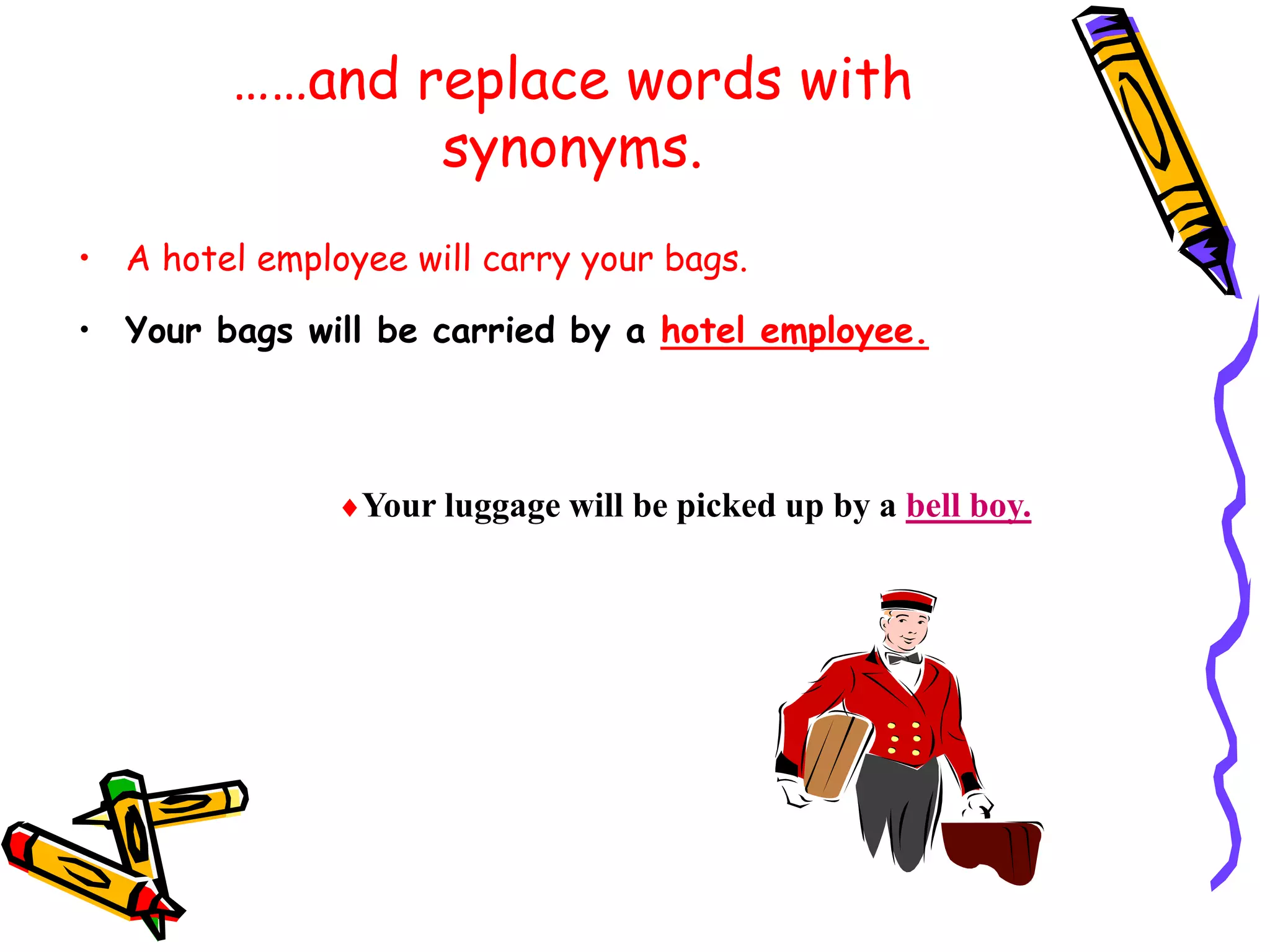 ……and replace words with
synonyms.
• A hotel employee will carry your bags.
• Your bags will be carried by a hotel employee.
Your luggage will be picked up by a bell boy.
 
