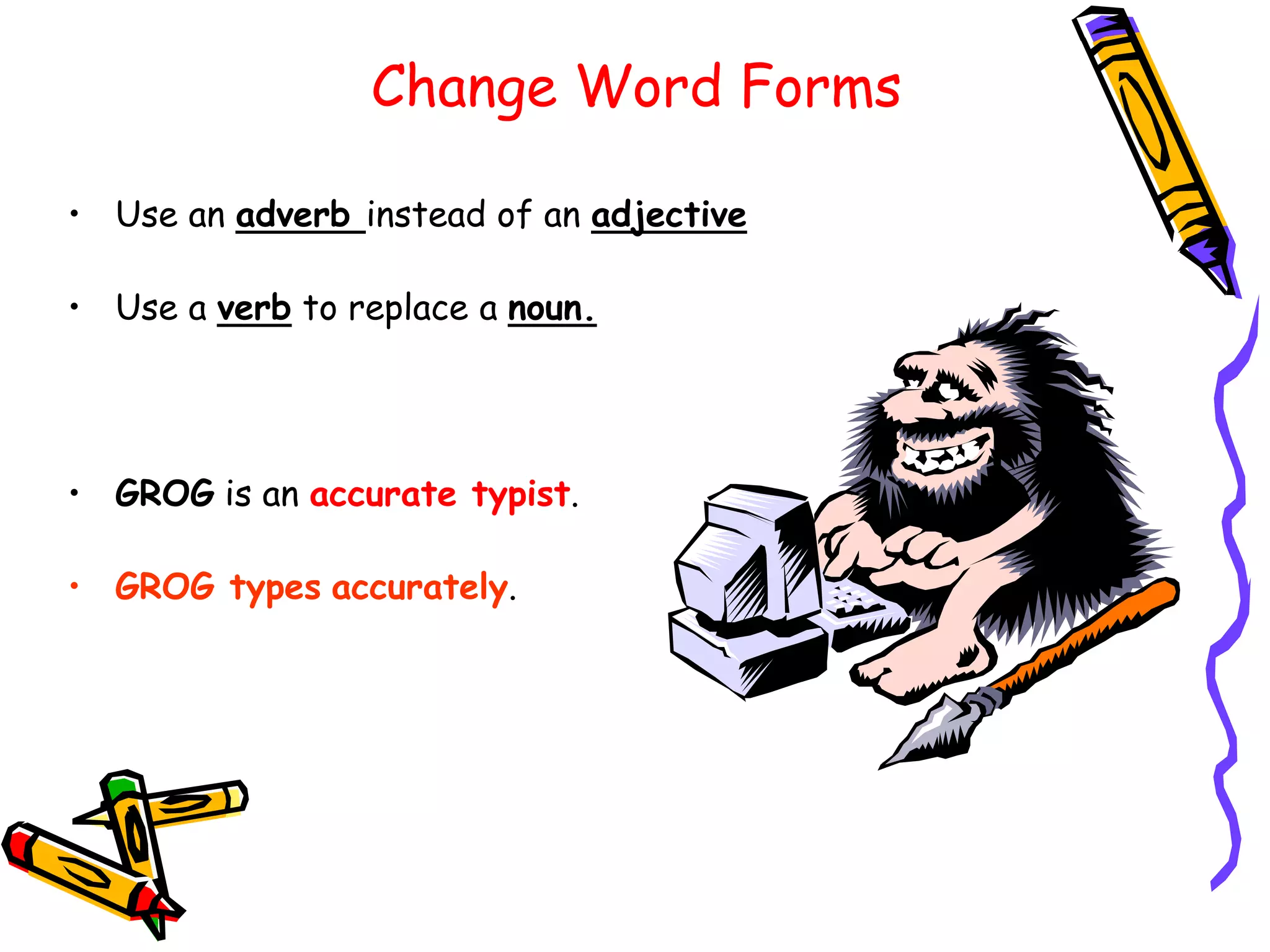 Change Word Forms
• Use an adverb instead of an adjective
• Use a verb to replace a noun.
• GROG is an accurate typist.
• GROG types accurately.
 