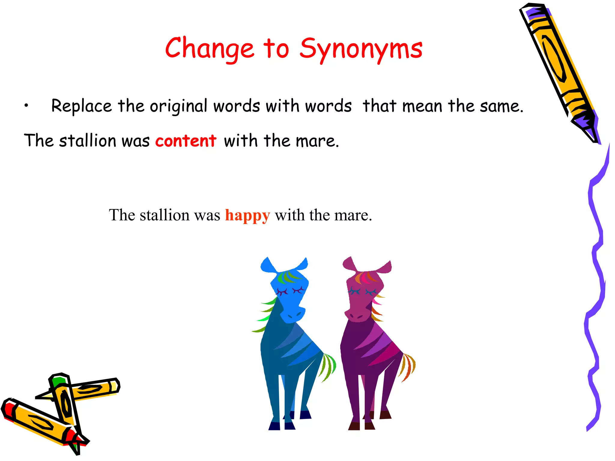 Change to Synonyms
• Replace the original words with words that mean the same.
The stallion was content with the mare.
The stallion was happy with the mare.
 