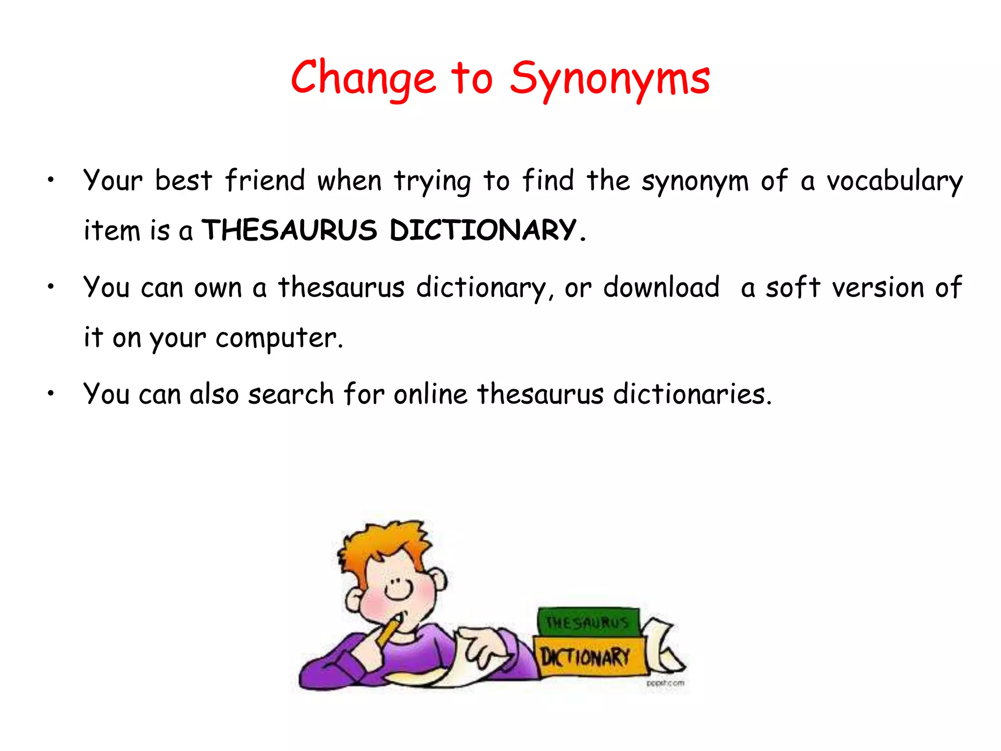 Change to Synonyms
• Your best friend when trying to find the synonym of a vocabulary
item is a THESAURUS DICTIONARY.
• You can own a thesaurus dictionary, or download a soft version of
it on your computer.
• You can also search for online thesaurus dictionaries.
 