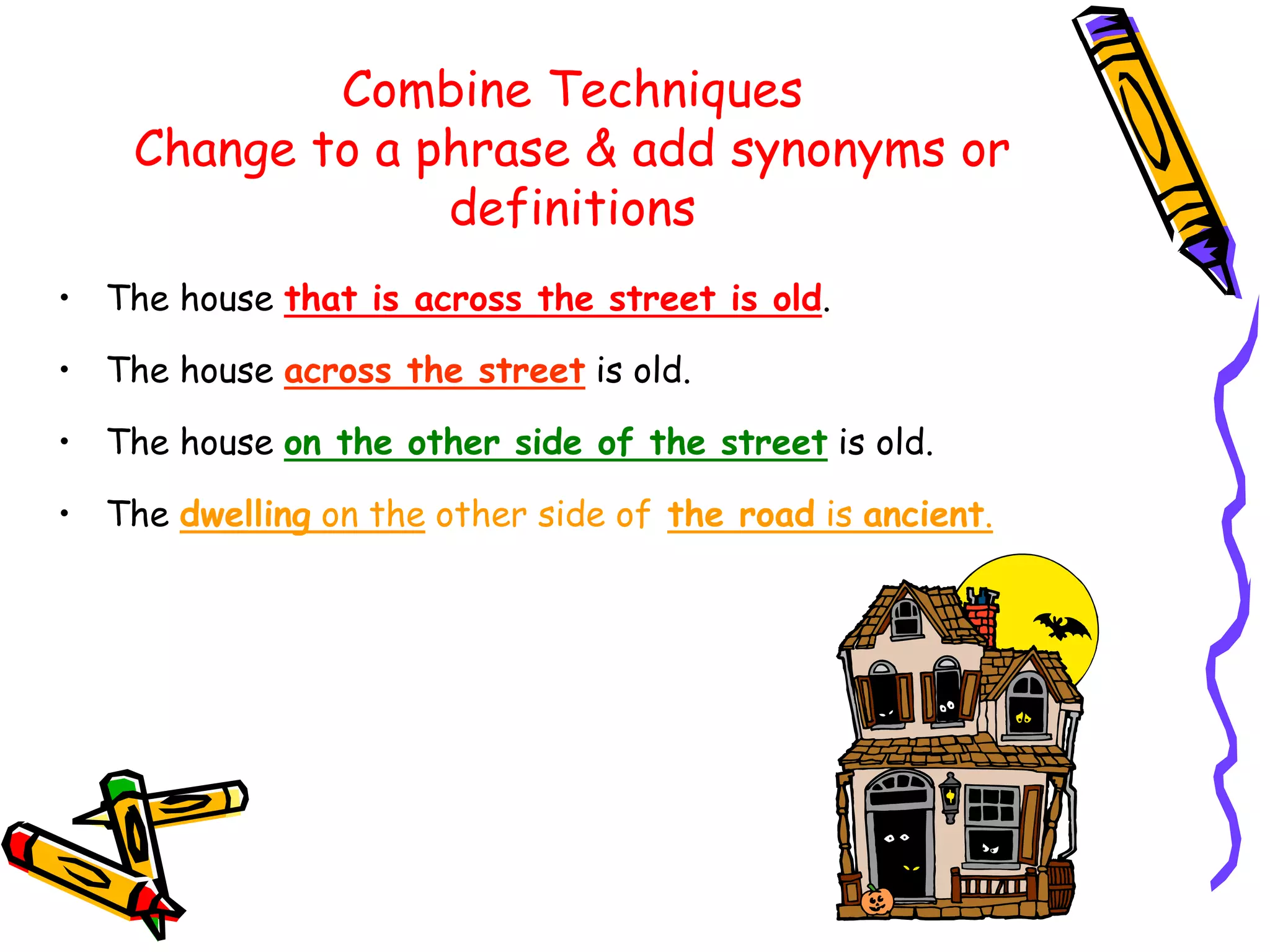 Combine Techniques
Change to a phrase & add synonyms or
definitions
• The house that is across the street is old.
• The house across the street is old.
• The house on the other side of the street is old.
• The dwelling on the other side of the road is ancient.
 