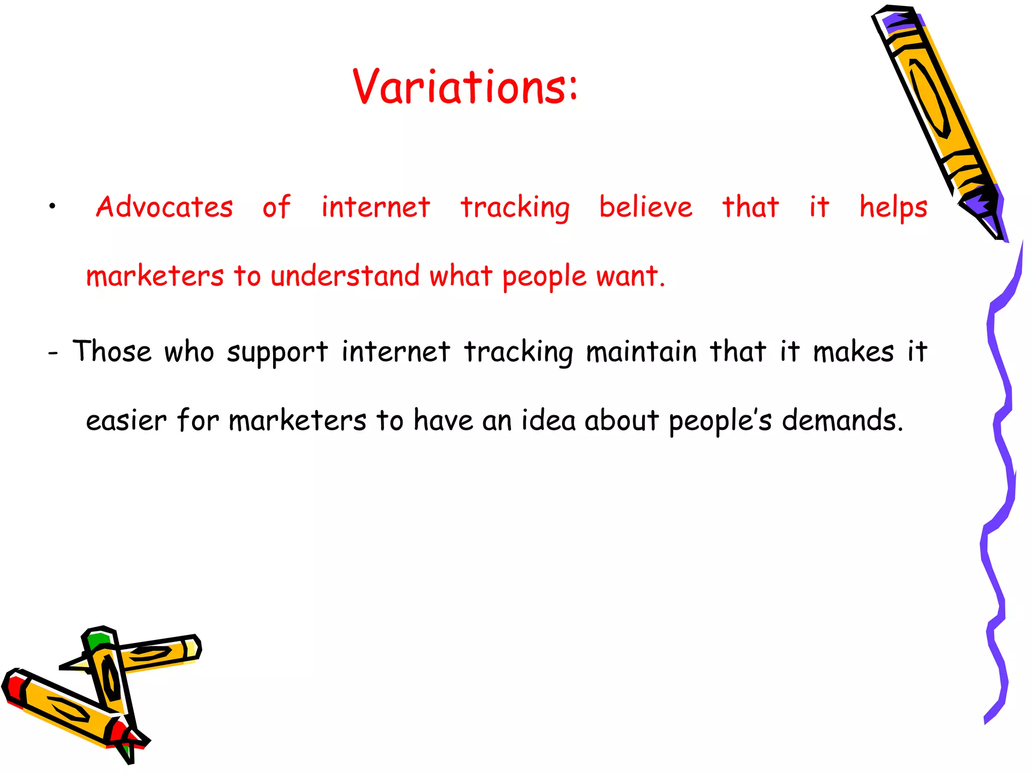 Variations:
• Advocates of internet tracking believe that it helps
marketers to understand what people want.
- Those who support internet tracking maintain that it makes it
easier for marketers to have an idea about people’s demands.
 