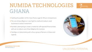 UNLOCKING POTENTIAL
AN INTRODUCTION TO EWB
PARTNEREWB.CA
NUMIDA TECHNOLOGIES
GHANA
Tackling the problem of the meso-ﬁnance gap for African entrepreneurs
The cost of due diligence is too high for small and medium sized
businesses to attract investment
Numida is attempting to create a market for self-reported ﬁnancial data
with aim to reduce cost of due diligence for investors
TrackApp is in beta-testing with a focus group of farmers in Ghana and
Uganda
 