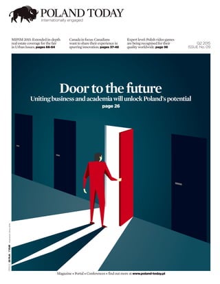 Q2 2015
issue No. 09
Doortothefuture
UnitingbusinessandacademiawillunlockPoland’spotential
page 26
PRICE:25PLN/7EURillustration:Erhui1979
Magazine •Portal• Conferences • find out more atwww.poland-today.pl
MIPIM2015:Extendedin-depth
realestatecoverageforthefair
inUrbanIssues.pages 68-84
Canadainfocus: Canadians
wanttoshare their experience in
spurringinnovation.pages 37-48
Expert level: Polish videogames
are being recognised for their
quality worldwide.page 98
 