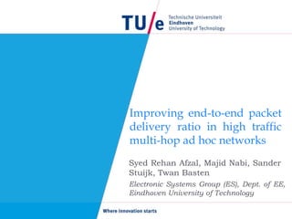 Improving end-to-end packet
delivery ratio in high traffic
multi-hop ad hoc networks
Syed Rehan Afzal, Majid Nabi, Sander
Stuijk, Twan Basten
Electronic Systems Group (ES), Dept. of EE,
Eindhoven University of Technology
 