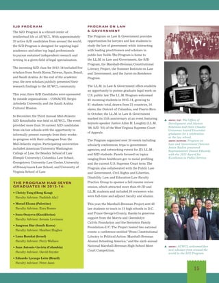 SJD PROGRAM
The SJD Program is a vibrant center of
intellectual life at AUWCL.With approximately
20 active SJD candidates from around the world,
the SJD Program is designed for aspiring legal
academics and other top legal professionals
to pursue sustained independent research and
writing in a given field of legal specialization.
The incoming SJD class for 2013-14 included five
scholars from South Korea,Taiwan, Spain, Brazil,
and Saudi Arabia. At the end of the academic
year, the new scholars publicly presented their
research findings to the AUWCL community.
This year, three SJD Candidates were sponsored
by outside organizations – CONACYT, Sergio
Arboleda University, and the Saudi Arabia
Cultural Mission.
In December, the Third Annual Mid-Atlantic
SJD Roundtable was held at AUWCL.The event
provided more than 30 current SJD candidates
from six law schools with the opportunity to
informally present excerpts from their works-
in-progress with their colleagues from the
Mid-Atlantic region. Participating universities
included American University Washington
College of Law, the Beasley School of Law
(Temple University), Columbia Law School,
Georgetown University Law Center, University
of Pennsylvania Law School, and University of
Virginia School of Law.
PROGRAM ON LAW
 GOVERNMENT
The Program on Law  Government provides
opportunities for lawyers and law students to
study the law of government while interacting
with leading practitioners and scholars in
public law fields.The Program is home to
the LL.M. in Law and Government, the SJD
Program, the Marshall-Brennan Constitutional
Literacy Project, the Summer Institute on Law
and Government, and the Jurist-in-Residence
Program.
The LL.M. in Law  Government offers students
an opportunity to pursue graduate legal work on
U.S. public law.The LL.M. Program welcomed
48 incoming students in 2013-14, growing to
81 students total, drawn from 21 countries, 16
states, the District of Columbia, and Puerto Rico.
In October, the LL.M. in Law  Government
marked its 15th anniversary at an event featuring
keynote speaker Justice Allen H. Loughry (LL.M.
’99, SJD ’03) of the WestVirginia Supreme Court
of Appeals.
The Program organized over 30 events including
scholarly conferences, trips to government
agencies, and networking events for JD, LL.M.,
and SJD students. Panels focused on topics
ranging from healthcare.gov to racial profiling
and the current U.S. Supreme Court term.The
Program also collaborated with the Public Law
and Government, Civil Rights and Liberties,
Disability Law, and Education Law Faculty
Practice Group to sponsor a fall resume review
session, which attracted more than 60 JD and
LL.M. students and included 30 reviewers who
were full-time and adjunct faculty and alumni.
This year, the Marshall-Brennan Project sent 43
law students to teach in 13 high schools in D.C.
and Prince George’s County, thanks to generous
support from the Morris and Gwendolyn
Cafritz Foundation and the Bernstein Family
Foundation-D.C.The Project hosted two national
events: a conference entitled“From Constitutional
Literacy to Political Action: Marshall-Brennan
Alumni Schooling America,”and the sixth annual
National Marshall-Brennan High School Moot
Court Competition.
15
THE PROGRAM HAD SEVEN
GRADUATES IN 2013-14:
• Christy Tang (Hong Kong)
Faculty Advisor: Padideh Ala’i
• Morad Elsana (Palestine)
Faculty Advisor: Ezra Rosser
• Sana Onayeva (Kazakhstan)
Faculty Advisor: Jerome Levinson
• Jungwon Hur (South Korea)
Faculty Advisor: Heather Hughes
• Luna Barakat (Israel)
Faculty Advisor: Perry Wallace
• Juan Antonio Gaviria (Columbia)
Faculty Advisor: David Snyder
• Eduardo Lycurgo Leite (Brazil)
Faculty Advisor: Peter Jaszi
s above top: The Office of
Development and Alumni
Relations and Dean Claudio
Grossman hosted December
graduates for a celebration
at the law school.
above bottom: Program on
Law and Government Director
Jamin Raskin presented
Representative Donna Edwards
with the 2013 Award for
Excellence in Public Service.
s above: AUWCL welcomed five
new scholars from around the
world to the SJD Program.
 