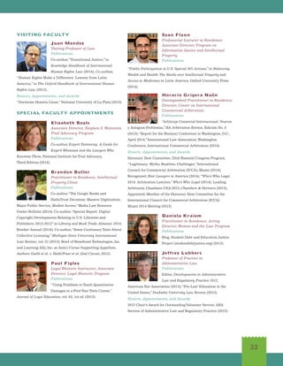 33
VISITING FACULTY
Juan Mendez
Visiting Professor of Law
Publications
Co-author,“Transitional Justice,”in
Routledge Handbook of International
Human Rights Law (2014); Co-author,
“Human Rights Make a Difference: Lessons from Latin
America,”in The Oxford Handbook of International Human
Rights Law (2013).
Honors, Appointments, and Awards
“Doctorate Honoris Cause,”National University of La Plata (2013).
SPECIAL FACULTY APPOINTMENTS
Elizabeth Boals
Associate Director, Stephen S. Weinstein
Trial Advocacy Program
Publications
Co-author, Expert Testimony: A Guide for
Expert Witnesses and the Lawyers Who
Examine Them, National Institute for Trial Advocacy,
Third Edition (2014).
Brandon Butler
Practitioner in Residence, Intellectual
Property Clinic
Publications
Co-author,“The Google Books and
HathiTrust Decisions: Massive Digitization,
Major Public Service, Modest Access,”Media Law Resource
Center Bulletin (2014); Co-author,“Special Report: Digital
Copyright Developments Relating to U.S. Libraries and
Publishers, 2012-2013”in Library and Book Trade Almanac 2014,
Bowker Annual (2014); Co-author,“Some Cautionary Tales About
Collective Licensing,”Michigan State University International
Law Review, vol. 21 (2013); Brief of Beneficent Technologies, Inc.
and Learning Ally, Inc. as Amici Curiae Supporting Appellees,
Authors Guild et al. v. HathiTrust et al. (2nd Circuit, 2013).
Paul Figley
Legal Rhetoric Instructor; Associate
Director, Legal Rhetoric Program
Publications
“Using Problems to Teach Quantitative
Damages in a FirstYear Torts Course,”
Journal of Legal Education, vol. 63, 1st ed. (2013).
Sean Flynn
Professorial Lecturer in Residence;
Associate Director, Program on
Information Justice and Intellectual
Property
Publications
“Public Participation in U.S. Special 301 Actions,”in Balancing
Wealth and Health: The Battle over Intellectual Property and
Access to Medicines in Latin America, Oxford University Press
(2014).
Horacio Grigera Naón
Distinguished Practitioner in Residence;
Director, Center on International
Commercial Arbitration
Publications
“Arbitraje Comercial Internacional: Nuevos
y Antiguos Problemas,”BA Arbitration Review, Edición No. 3
(2013);“Report for the Biennial Conference in Washington, D.C.,
April 2014,”International Law Association,Washington
Conference, International Commercial Arbitration (2014).
Honors, Appointments, and Awards
Honorary Host Committee, 22nd Biennial Congress Program,
“Legitimacy: Myths, Realities, Challenges,”International
Council for Commercial Arbitration (ICCA), Miami (2014);
Recognized, Best Lawyers in America (2014);“Who’s Who Legal
2014: Arbitration Lawyers,”Who’s Who Legal (2014); Leading
Arbitrator, Chambers USA 2013, Chambers  Partners (2013);
Appointed, Member of the Honorary Host Committee for the
International Council for Commercial Arbitration (ICCA)
Miami 2014 Meeting (2013).
Daniela Kraiem
Practitioner in Residence; Acting
Director, Women and the Law Program
Publications
Blog, Student Debt and Education Justice
Project (studentdebtjustice.org) (2013).
Jeffrey Lubbers
Professor of Practice in
Administrative Law
Publications
Editor, Developments in Administrative
Law and Regulatory Practice 2012,
American Bar Association (2013);“Pre-Law’ Education in the
United States,”Doshisha University Law Review (2013).
Honors, Appointments, and Awards
2013 Chair’s Award for OutstandingVolunteer Service, ABA
Section of Administrative Law and Regulatory Practice (2013).
 