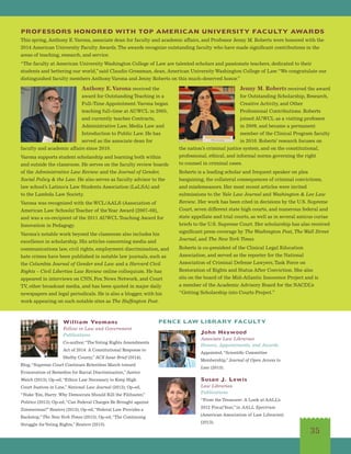 William Yeomans
Fellow in Law and Government
Publications
Co-author,“TheVoting Rights Amendments
Act of 2014: A Constitutional Response to
Shelby County,”ACS Issue Brief (2014);
Blog,“Supreme Court Continues Relentless March toward
Evisceration of Remedies for Racial Discrimination,”Justice
Watch (2013); Op-ed,“Ethics Law Necessary to Keep High
Court Justices in Line,”National Law Journal (2013); Op-ed,
“Nuke ‘Em, Harry: Why Democrats Should Kill the Filibuster,”
Politico (2013); Op-ed,“Can Federal Charges Be Brought against
Zimmerman?”Reuters (2013); Op-ed,“Federal Law Provides a
Backstop,”The NewYork Times (2013); Op-ed,“The Continuing
Struggle forVoting Rights,”Reuters (2013).
PENCE LAW LIBRARY FACULTY
John Heywood
Associate Law Librarian
Honors, Appointments, and Awards
Appointed,“Scientific Committee
Membership,”Journal of Open Access to
Law (2013).
Susan J. Lewis
Law Librarian
Publications
“From the Treasurer: A Look at AALL’s
2012 FiscalYear,”in AALL Spectrum
(American Association of Law Libraries)
(2013).
35
PROFESSORS HONORED WITH TOP AMERICAN UNIVERSITY FACULTY AWARDS
This spring, Anthony E.Varona, associate dean for faculty and academic affairs, and Professor Jenny M. Roberts were honored with the
2014 American University Faculty Awards.The awards recognize outstanding faculty who have made significant contributions in the
areas of teaching, research, and service.
“The faculty at American University Washington College of Law are talented scholars and passionate teachers, dedicated to their
students and bettering our world,”said Claudio Grossman, dean, American University Washington College of Law.“We congratulate our
distinguished faculty members AnthonyVarona and Jenny Roberts on this much-deserved honor.”
Anthony E.Varona received the
award for Outstanding Teaching in a
Full-Time Appointment.Varona began
teaching full-time at AUWCL in 2005,
and currently teaches Contracts,
Administrative Law, Media Law and
Introduction to Public Law. He has
served as the associate dean for
faculty and academic affairs since 2010.
Varona supports student scholarship and learning both within
and outside the classroom. He serves on the faculty review boards
of the Administrative Law Review and the Journal of Gender,
Social Policy  the Law. He also serves as faculty advisor to the
law school’s Latino/a Law Students Association (LaLSA) and
to the Lambda Law Society.
Varona was recognized with the WCL/AALS (Association of
American Law Schools) Teacher of theYear Award (2007-08),
and was a co-recipient of the 2011 AUWCL Teaching Award for
Innovation in Pedagogy.
Varona’s notable work beyond the classroom also includes his
excellence in scholarship. His articles concerning media and
communications law, civil rights, employment discrimination, and
hate crimes have been published in notable law journals, such as
the Columbia Journal of Gender and Law and a Harvard Civil
Rights – Civil Liberties Law Review online colloquium. He has
appeared in interviews on CNN, Fox News Network, and Court
TV, other broadcast media, and has been quoted in major daily
newspapers and legal periodicals. He is also a blogger, with his
work appearing on such notable sites as The Huffington Post.
Jenny M. Roberts received the award
for Outstanding Scholarship, Research,
Creative Activity, and Other
Professional Contributions. Roberts
joined AUWCL as a visiting professor
in 2009, and became a permanent
member of the Clinical Program faculty
in 2010. Roberts’ research focuses on
the nation’s criminal justice system, and on the constitutional,
professional, ethical, and informal norms governing the right
to counsel in criminal cases.
Roberts is a leading scholar and frequent speaker on plea
bargaining, the collateral consequences of criminal convictions,
and misdemeanors. Her most recent articles were invited
submissions to the Yale Law Journal and Washington  Lee Law
Review. Her work has been cited in decisions by the U.S. Supreme
Court, seven different state high courts, and numerous federal and
state appellate and trial courts, as well as in several amicus curiae
briefs to the U.S. Supreme Court. Her scholarship has also received
significant press coverage by The Washington Post, The Wall Street
Journal, and The NewYork Times.
Roberts is co-president of the Clinical Legal Education
Association, and served as the reporter for the National
Association of Criminal Defense Lawyers,Task Force on
Restoration of Rights and Status After Conviction. She also
sits on the board of the Mid-Atlantic Innocence Project and is
a member of the Academic Advisory Board for the NACDL’s
“Getting Scholarship into Courts Project.”
 