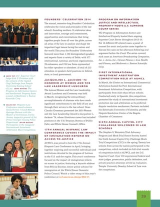 39
FOUNDERS’ CELEBRATION 2014
The annual, semester-long Founders’ Celebration
celebrates the vision and principles of the law
school’s founding mothers. It celebrates ideas
and innovation, courage and commitment,
opportunities and conversations that bring
together people from all over the globe, across
all areas of the law, to analyze and shape the
important legal issues facing the nation and
the world.This year, the Founders’ Celebration
featured more than 1,100 distinguished speakers
and experts from a variety of fields, with 577
international, national, and local organizations,
29 embassies, and 235 law firms represented
by either speakers or attendees. A total of 213
attendees or speakers held positions in federal,
state, or local government.
JACQUELINE L. JACKSON ’74
HONORED AT WOMEN AND THE
LAW LEADERSHIP LUNCHEON
The Annual Women and the Law Leadership
Award Luncheon and Ceremony was held
in March, recognizing the extraordinary
accomplishments of alumnae who have made
significant contributions to the field of law and
through their service to the law school. Dean
Claudio Grossman presented the 2014 Women
and the Law Leadership Award to Jacqueline L.
Jackson ’74, whose illustrious career has included
positions at the U.S.Treasury, Bureau of Public
Debt, and White House Counsel’s Office.
17TH ANNUAL HISPANIC LAW
CONFERENCE COVERS THE IMPACT
OF IMMIGRATION REFORM ON
ACCESS TO JUSTICE
AUWCL was proud to host the 17th Annual
Hispanic Law Conference in April, bringing
together inspiring and successful individuals and
institutions devoted to the progress of Latinos
in the U.S. and the region. This year’s conference
focused on the impact of immigration reform
on access to justice, featuring a keynote address
from Felicia Escobar, senior policy advisor for
immigration at the White House Domestic
Policy Council.Watch a video recap of this year’s
conference at wcl.american.edu/go/HLC17.
PROGRAM ON INFORMATION
JUSTICE AND INTELLECTUAL
PROPERTY HOSTS U.S. SUPREME
COURT SERIES
The Program on Information Justice and
Intellectual Property hosted their ongoing
Supreme Court Series throughout 2013-14.
For 10 different IP-related cases, a panel of
counsel for amici and parties came together to
discuss the cases on the afternoon following oral
argument before the Court.The series covered
such cases as American Broadcasting Companies,
Inc. v. Aereo, Inc., Octane Fitness v. Icon Health
and Fitness, and Medtronic v. Boston Scientific
Corp.
FIRST INTERNATIONAL
INVESTMENT ARBITRATION
COMPETITION HELD AT AUWCL
In March, the Center on International Commercial
Arbitration hosted the First International
Investment Arbitration Competition, with
participants from more than 20 law schools.
Conducted solely in Spanish, this competition
promoted the study of international investment
protection law and arbitration as its preferred
dispute resolution mechanism. Partners included
the Externado University of Colombia and the
Dispute Resolution Center of the Bogota
Chamber of Commerce.
SIXTH ANNUAL CAPITOL CITY
CHALLENGE WELCOMED 20 LAW
SCHOOLS
The Stephen S.Weinstein Trial Advocacy
Program and Mock Trial Honor Society hosted
the Sixth Annual Capitol City Challenge Mock
Trial Competition (CCC) in the spring.Twenty law
schools from across the nation participated in the
competition, which included six full-trial rounds
of competition held at AUWCL and the D.C.
Superior Court. Over 120 experienced federal and
state judges, prosecutors, public defenders, and
private practice attorneys served as evaluators.
Temple University Beasley School of Law won
the competition.
s above top: D.C. Superior Court
Judge Erik P. Christian with
the winners of the Capitol
City Challenge from Temple
University Beasley School
of Law. above bottom: The
Program on Information Justice
and Intellectual Property hosts
a panel on Medtronic v. Boston
Scientific Corp.
below top: Hispanic Law
Conference award winners
Sonia Torrico ’14 and Melissa
Quiroga-Herrera with the
Master of Ceremonies, Carlos
Acosta, inspector general of the
Prince George’s County Police
Department. below bottom:
Participants at the inaugural
International Investment
Arbitration Moot Competition.
 