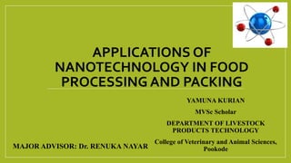 APPLICATIONS OF
NANOTECHNOLOGY IN FOOD
PROCESSING AND PACKING
YAMUNA KURIAN
MVSc Scholar
DEPARTMENT OF LIVESTOCK
PRODUCTS TECHNOLOGY
College of Veterinary and Animal Sciences,
PookodeMAJOR ADVISOR: Dr. RENUKA NAYAR
 