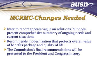 Interim report appears vague on solutions, but does
present comprehensive summary of ongoing needs and
current situations
Recommends modernization that protects overall value
of benefits package and quality of life
The Commission’s final recommendations will be
presented to the President and Congress in 2015
 
