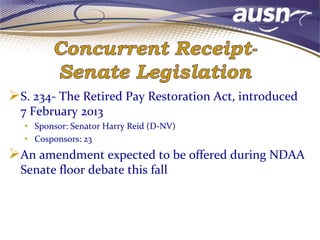 S. 234- The Retired Pay Restoration Act, introduced
7 February 2013
• Sponsor: Senator Harry Reid (D-NV)
• Cosponsors: 23
An amendment expected to be offered during NDAA
Senate floor debate this fall
 