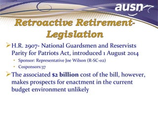 H.R. 2907- National Guardsmen and Reservists
Parity for Patriots Act, introduced 1 August 2014
• Sponsor: Representative Joe Wilson (R-SC-02)
• Cosponsors:37
The associated $2 billion cost of the bill, however,
makes prospects for enactment in the current
budget environment unlikely
 