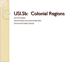 USI.5b:  Colonial Regions Lisa Pennington Social Studies Instructional Specialist Portsmouth Public Schools 