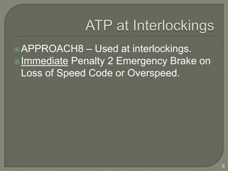 APPROACH8 – Used at interlockings. 
Immediate Penalty 2 Emergency Brake on 
Loss of Speed Code or Overspeed. 
8 
 