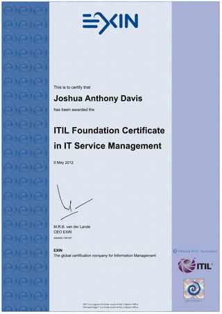 This is to certify that 
Joshua Anthony Davis 
has been awarded the 
ITIL Foundation Certificate 
in IT Service Management 
9 May 2012 
M.R.B. van der Lande 
CEO EXIN 
4449345.1083167 
EXIN 
The global certification company for Information Management 
