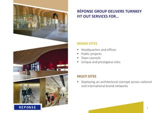 1
MULTI SITES
MONO SITES
 Deploying an architectural concept across national
and international brand networks
 Headquarters and offices
 Public projects
 Town councils
 Unique and prestigious sites
RÉPONSE GROUP DELIVERS TURNKEY
FIT OUT SERVICES FOR…
 
