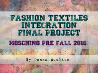 Fashion Textiles
Integration
Final Project
Fashion Textiles
Integration
Final Project
Moschino Pre Fall 2016Moschino Pre Fall 2016
By Donna MoultonBy Donna Moulton
 