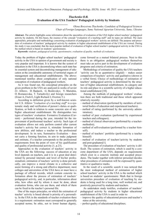 Tkachenko O.B.
Evaluation of the USA Teachers’ Pedagogical Activity by Students
________________________________________
Olena Borysivna Tkachenko, Candidate of Pedagogical Sciences
Chair of Foreign Languages, Sumy National Agrarian University, Sumy, Ukraine
Abstract. The article highlights some information about the specialties of evaluation of the USA higher school teachers’ pedagogical
activity by students. On this bases, the essence of the concept "evaluation of a teaching staff” and its types are defined. The main
approaches, principles and methodology concerning evaluation of pedagogical workers’ activity are defined. The purpose and proce-
dure of evaluation of teachers’ pedagogical activity by students in higher educational establishment of the USA are viewed. During
the study it was concluded, that the most popular method of evaluation of higher school teacher’s pedagogical activity in the USA is
the method which is based on students’ questionnaire.
Keywords: students, pedagogical activity, questionnaire, evaluation of quality, methods of evaluation.
Today the problem of higher school teachers’ pedagogical
activity in the USA in opinion of government and society is
very popular and important. It is known that the system of
education in the USA is decentralizing where each state has
its essential system and decentralizing management of edu-
cation at the considerable autonomy of territorial organs of
management and educational establishments. The above-
mentioned testifies about complication of only national
conception of evaluation of pedagogical workers.
As it was found out, the conceptual principles on the
given problem in the USA are analyzed in works of soviet
(U. Alferov, D. Badarch, G. Bordovskyi, V. Matiuhin,
O. Romanovska, T. Tartashvily) and foreign researchers
(Eraut A, Fitch E, Light Richard J, Overton T.).
According to definition given by a well-known scien-
tist U.S. Alferov "evaluation of a teaching staff" is a sys-
tematic study and verification of person’s duties or quali-
fication, or both in relation to some concrete aim of any
higher educational establishment. He distinguishes two
types of teachers’ evaluation: Formative Evaluation (Cur-
rent) – performed during the year, intended for the im-
provement of professional teachers’ activity. Such type of
evaluation allows not only perform control after current
teacher’s activity but correct it, stimulate formation of
new abilities, and induce a teacher to the professional
development. In its tern, Summative Evaluation – does
not carry a forming function, its aim to make judgment
and estimate, if a teacher corresponds to the professional
requirements from the point of view of his qualification
and quality of professional activity [1, p.23].
Approaches to the evaluation of teachers’ activity in
the USA are the following: success of education at any
level depends on teachers, and it is in a great deal deter-
mined by personal internals and level of his/her profes-
sionalism; estimation of teachers’ activity is done periodi-
cally, can improve a moral climate in a collective and
assist forming of a strong and effective department; most
colleges and universities of the USA have or must have a
package of official records, which contain concrete in-
formation about the process of estimation of teachers’
pedagogical activity, and, in particular, information about
who, how often and by whom it must be done, about
evaluation forms, who can use them, and which of them
can be fixed in the teacher’s personal file.
One of the major principles, on which the estimation of
teacher’ activity is based abroad is priority of a personali-
ty. In the USA in the standards of teacher evaluation there
is a requirement: estimation must correspond to generally
accepted norms; be ethic, not to lower human dignity,
come forward as a mutual bilateral process. Next to this
there is an obligation: pedagogical workers themselves
must take an active part in the development of evaluation
programs and criteria of estimation.
Methodology of estimation of quality the USA teachers
‘activity can be as quantitative (digital) – makes easier
comparison of teachers’ activity and qualitative (shown in
a verbal form). Choice of methodology of estimation of
teachers’ pedagogical activity is determined by the struc-
ture of higher educational establishment, its category and
its role and place in a scientific activity of a higher educa-
tional establishment [10].
Among the methods of pedagogical workers’ evalua-
tion there are both traditional and those which appeared
relatively recently:
– method of observation (performed by members of terri-
torial bodies of education and experienced teachers);
– method of rating (performed by the university admin-
istration);
– method of peer evaluation (performed by experienced
teachers and colleagues);
– method of clinical observation (performed by a teacher-
methodist);
– method of self-evaluation (performed by a teacher him-
self);
– method of teachers’ portfolio (performed by a teacher
himself)
– method of evaluation of teachers’activity by students
and post-graduates[1].
The procedure of evaluation of teachers’ activity is dif-
ficult. The system of estimation, which is used by a con-
crete department of the USA, depends on requirements
which exist in a concrete institute and accepted proce-
dures. The leader together with inferior personnel decides
what procedures of estimation will be expressed by quan-
titative or qualitative marks.
In the result of a scientific search it was noticed that
the most widespread method of estimation of higher
school teachers’ activity in the USA is the method which
is based on students’ questionnaire. Mark that in foreign
universities procedure of evaluation of teaching by stu-
dents is being used for a long time, well worked out, and
positively perceived by students and teachers.
As undertaken study testifies, evaluation of teachers’
pedagogical activity by students in higher educational
establishment of the USA is used in order to:
– improve the quality of educational process and teacher’s
status at the university;
– perfect quality of educational disciplines;
14
Science and Education a New Dimension. Pedagogy and Psychology, III(20), Issue: 40, 2015 www.seanewdim.com
 