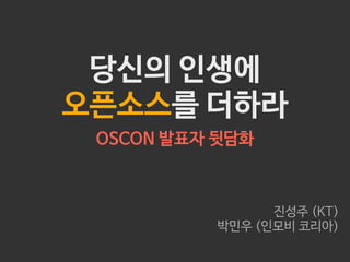 당신의 인생에
오픈소스를 더하라
OSCON 발표자 뒷담화

진성주 (KT)
박민우 (인모비 코리아)

 