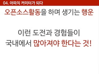 04. 아파치 커미터가 되다

오픈소스활동을 하며 생기는 행운

이런 도전과 경험들이
국내에서 많아져야 한다는 것!

 